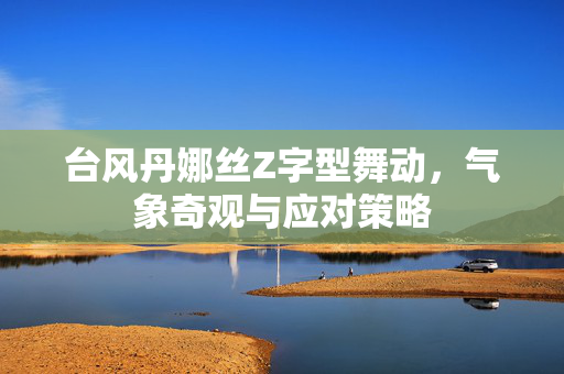 台风丹娜丝Z字型舞动，气象奇观与应对策略