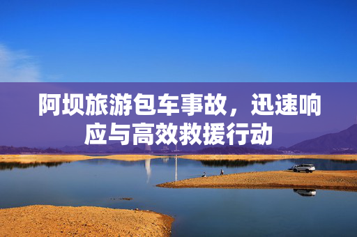 阿坝旅游包车事故，迅速响应与高效救援行动