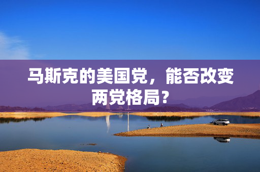 马斯克的美国党，能否改变两党格局？