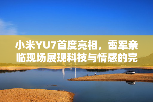 小米YU7首度亮相，雷军亲临现场展现科技与情感的完美融合