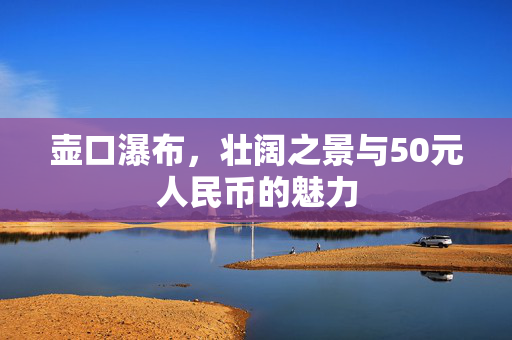 壶口瀑布，壮阔之景与50元人民币的魅力