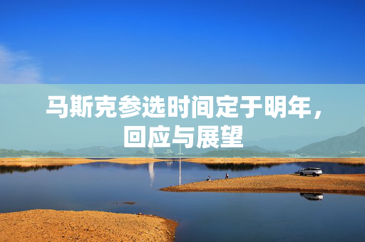 马斯克参选时间定于明年，回应与展望