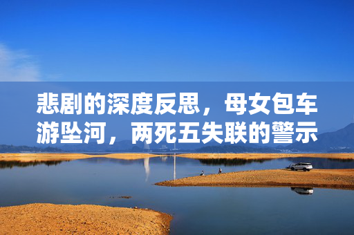 悲剧的深度反思，母女包车游坠河，两死五失联的警示