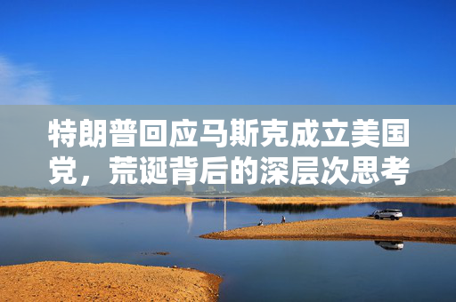 特朗普回应马斯克成立美国党，荒诞背后的深层次思考