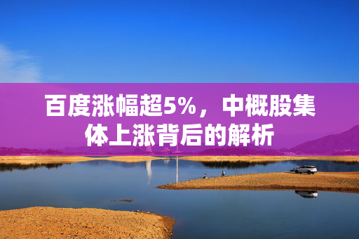 百度涨幅超5%，中概股集体上涨背后的解析