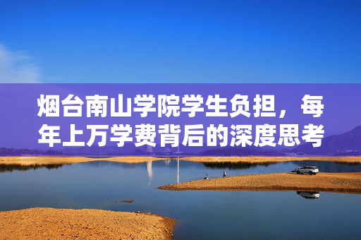 烟台南山学院学生负担，每年上万学费背后的深度思考