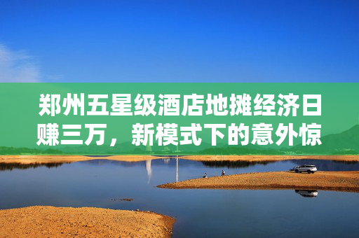 郑州五星级酒店地摊经济日赚三万，新模式下的意外惊喜