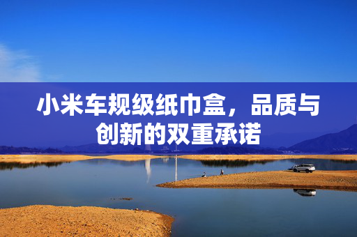 小米车规级纸巾盒，品质与创新的双重承诺