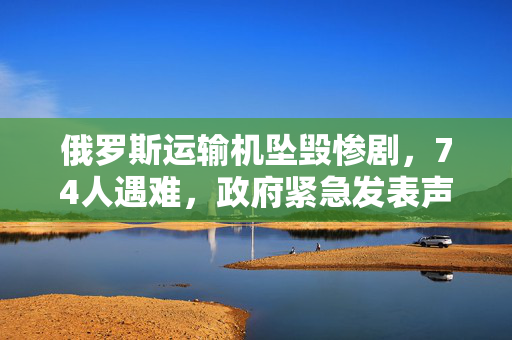 俄罗斯运输机坠毁惨剧，74人遇难，政府紧急发表声明