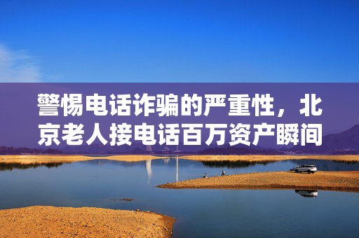 警惕电话诈骗的严重性，北京老人接电话百万资产瞬间消失的警示
