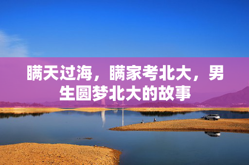 瞒天过海，瞒家考北大，男生圆梦北大的故事