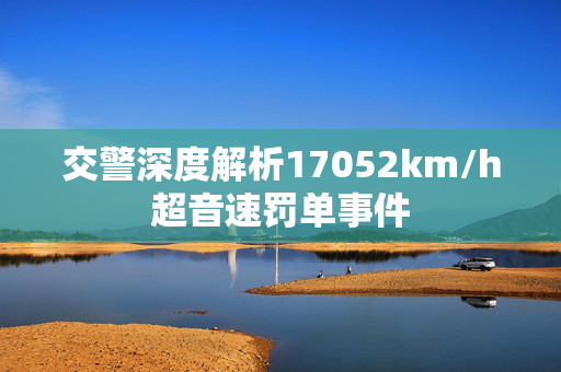 交警深度解析17052km/h超音速罚单事件