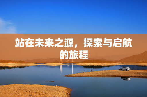 站在未来之源，探索与启航的旅程