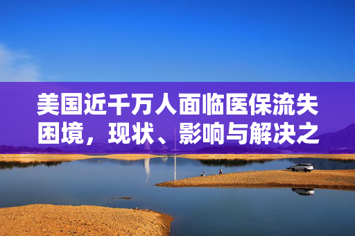 美国近千万人面临医保流失困境，现状、影响与解决之道