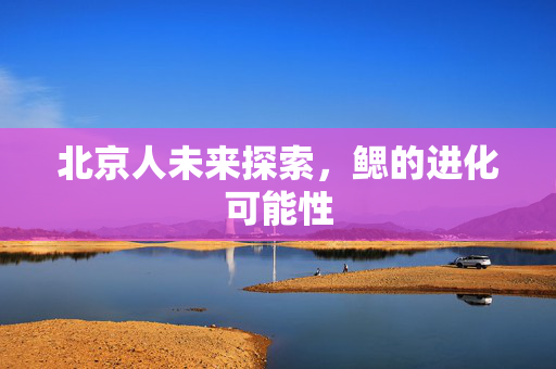 北京人未来探索，鳃的进化可能性