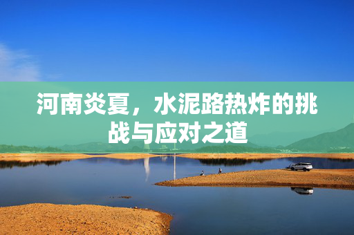 河南炎夏，水泥路热炸的挑战与应对之道