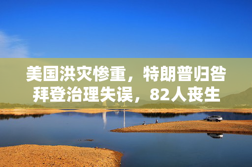 美国洪灾惨重，特朗普归咎拜登治理失误，82人丧生