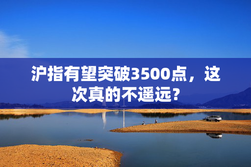 沪指有望突破3500点，这次真的不遥远？