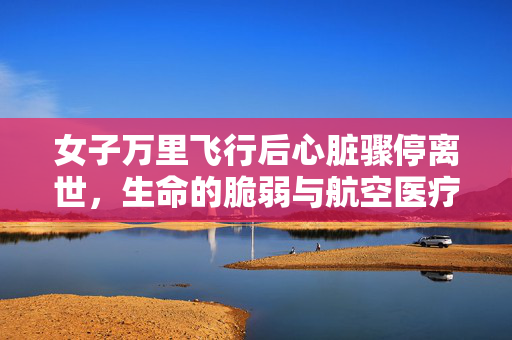 女子万里飞行后心脏骤停离世，生命的脆弱与航空医疗的挑战