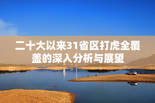 二十大以来31省区打虎全覆盖的深入分析与展望