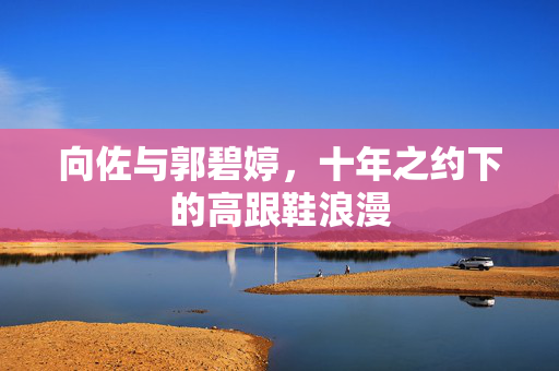 向佐与郭碧婷，十年之约下的高跟鞋浪漫