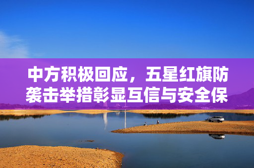 中方积极回应，五星红旗防袭击举措彰显互信与安全保障