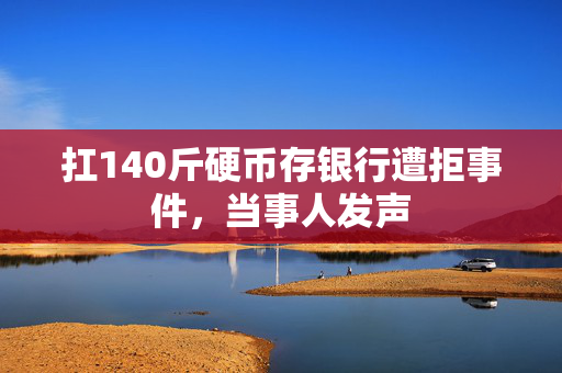 扛140斤硬币存银行遭拒事件，当事人发声