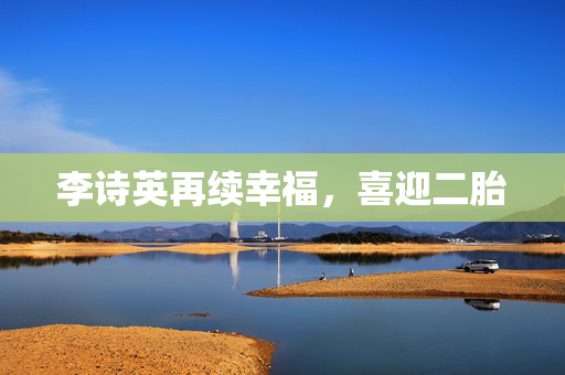 李诗英再续幸福，喜迎二胎