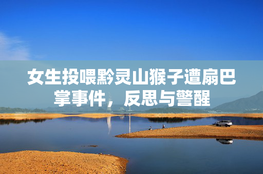 女生投喂黔灵山猴子遭扇巴掌事件，反思与警醒