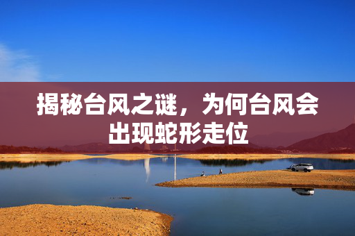 揭秘台风之谜，为何台风会出现蛇形走位
