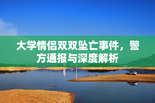 大学情侣双双坠亡事件，警方通报与深度解析