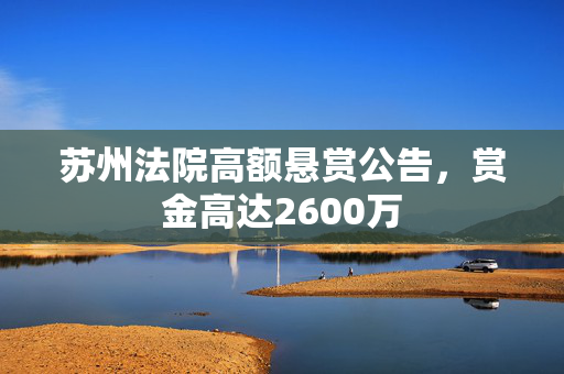 苏州法院高额悬赏公告，赏金高达2600万