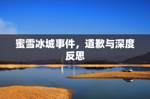 蜜雪冰城事件，道歉与深度反思