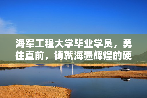 海军工程大学毕业学员，勇往直前，铸就海疆辉煌的硬核力量
