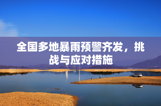全国多地暴雨预警齐发，挑战与应对措施