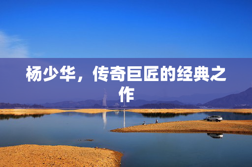 杨少华，传奇巨匠的经典之作