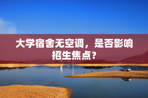大学宿舍无空调，是否影响招生焦点？