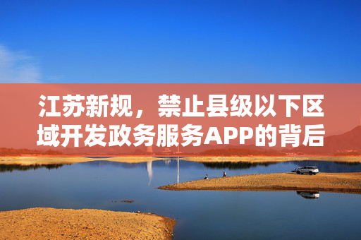 江苏新规，禁止县级以下区域开发政务服务APP的背后思考