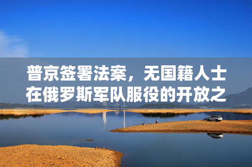 普京签署法案，无国籍人士在俄罗斯军队服役的开放之门