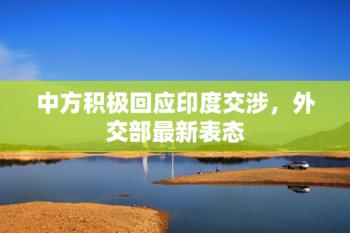 中方积极回应印度交涉，外交部最新表态