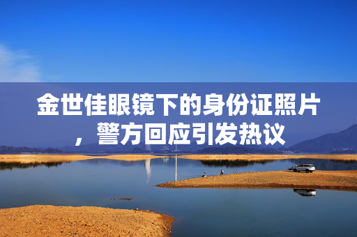 金世佳眼镜下的身份证照片，警方回应引发热议