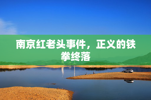 南京红老头事件，正义的铁拳终落