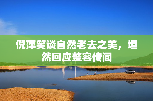 倪萍笑谈自然老去之美，坦然回应整容传闻