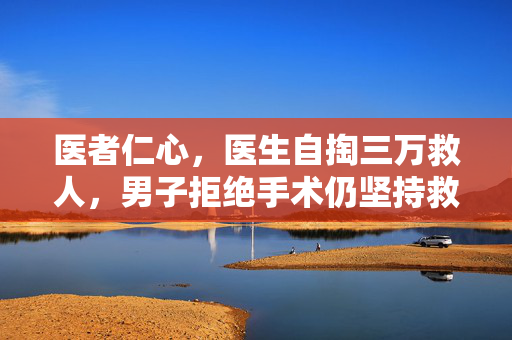 医者仁心，医生自掏三万救人，男子拒绝手术仍坚持救治