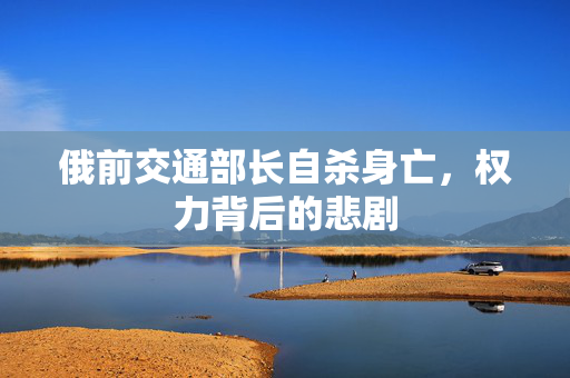 俄前交通部长自杀身亡，权力背后的悲剧