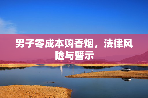 男子零成本购香烟，法律风险与警示