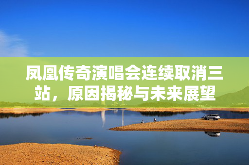 凤凰传奇演唱会连续取消三站，原因揭秘与未来展望