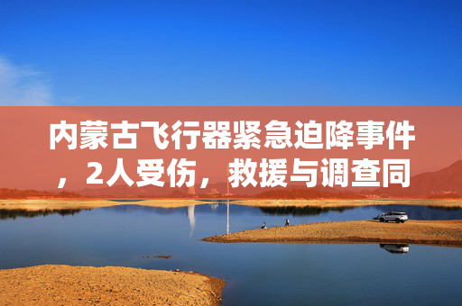 内蒙古飞行器紧急迫降事件，2人受伤，救援与调查同步进行