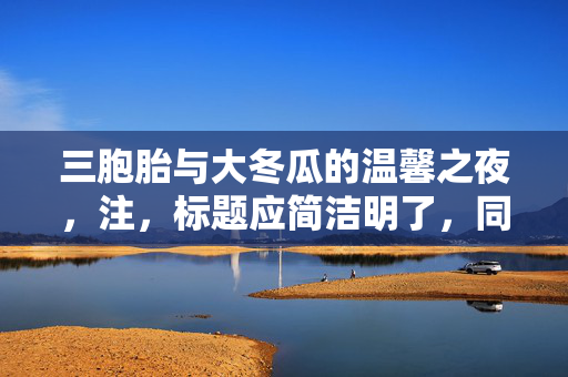 三胞胎与大冬瓜的温馨之夜，注，标题应简洁明了，同时能够概括或暗示文章的主要内容或主题。以上标题旨在体现三胞胎和大冬瓜之间的故事，并带有一定的温馨情感色彩。