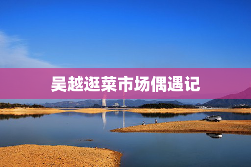 吴越逛菜市场偶遇记